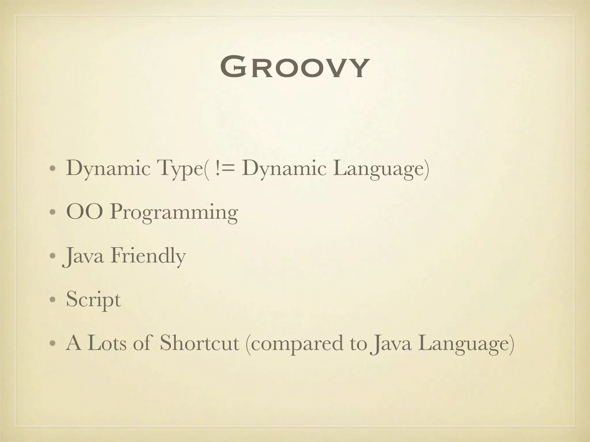 Groovy

• Dynamic Type( != Dynamic Language)
• OO Programming
• Java Friendly
• Script
• A Lots of Shortcut (compared to Java Language)
 