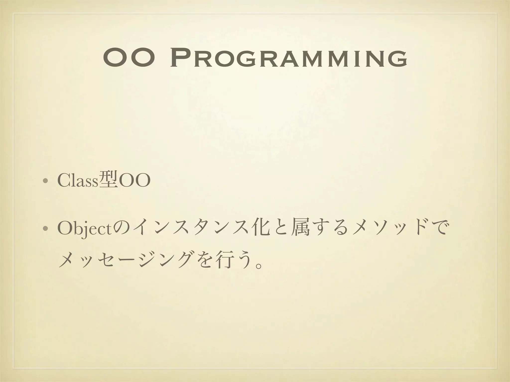 OO Programming


• Class型OO

• Objectのインスタンス化と属するメソッドで
 メッセージングを行う。
 