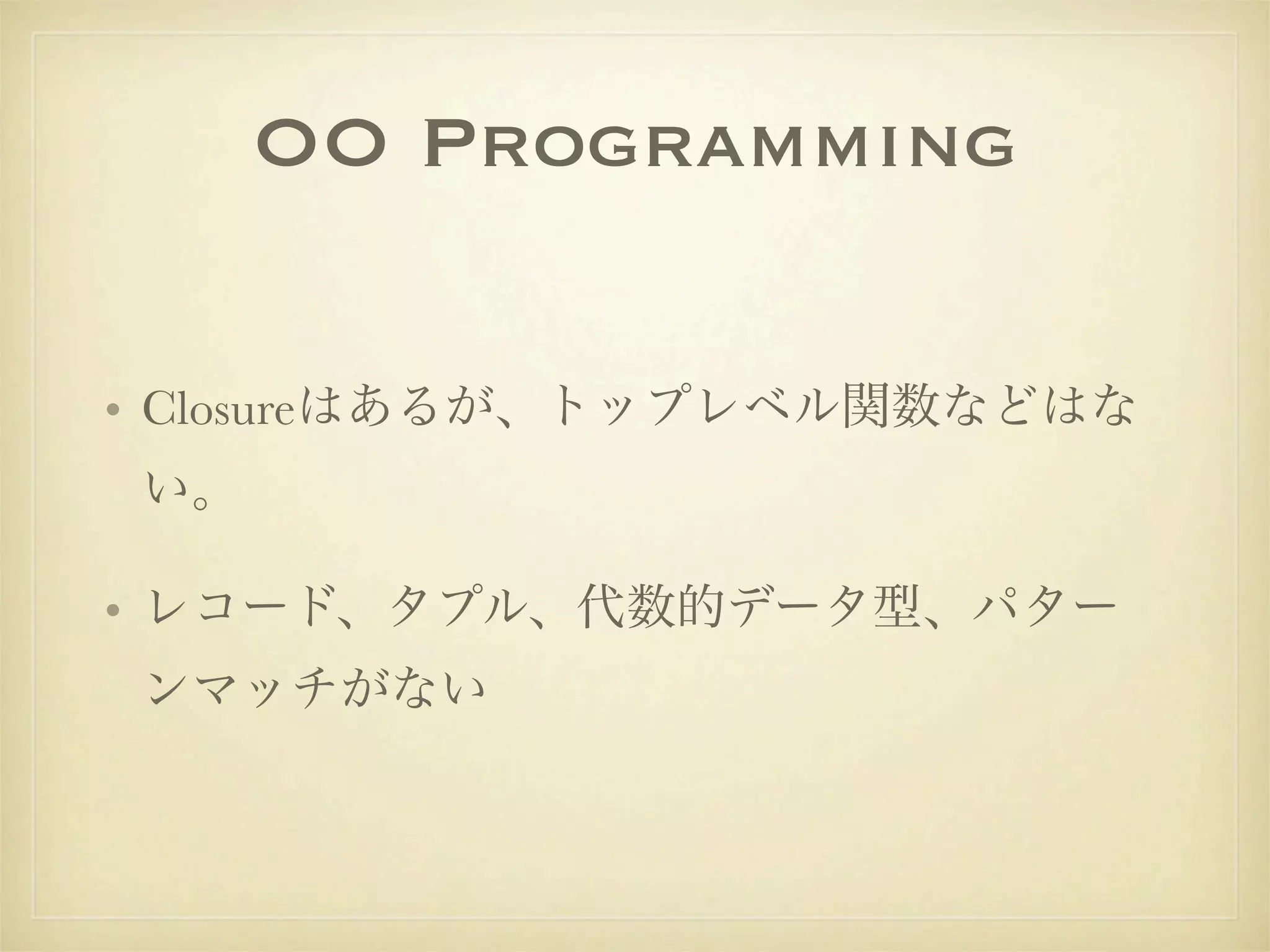 OO Programming

• Closureはあるが、トップレベル関数などはな
い。

• レコード、タプル、代数的データ型、パター
ンマッチがない
 