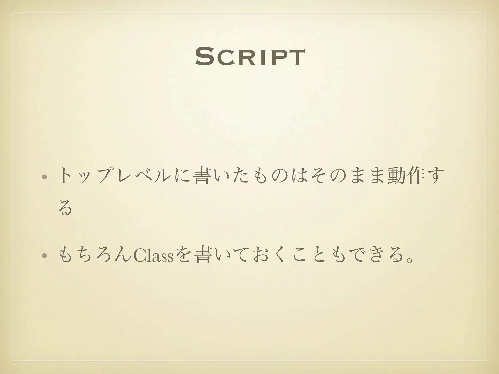 Script


• トップレベルに書いたものはそのまま動作す
る

• もちろんClassを書いておくこともできる。
 
