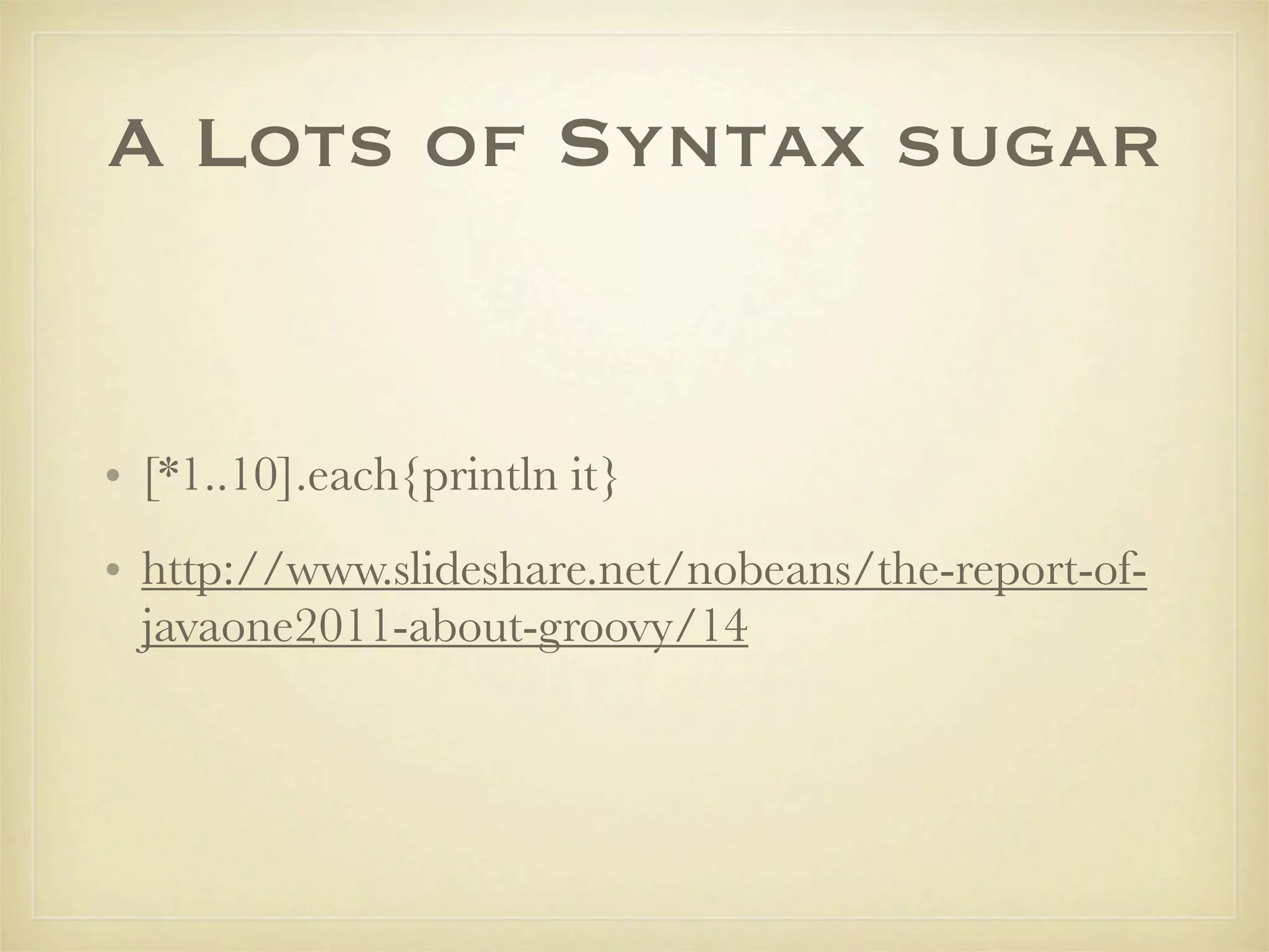 A Lots of Syntax sugar


• [*1..10].each{println it}
• http://www.slideshare.net/nobeans/the-report-of-
  javaone2011-about-groovy/14
 