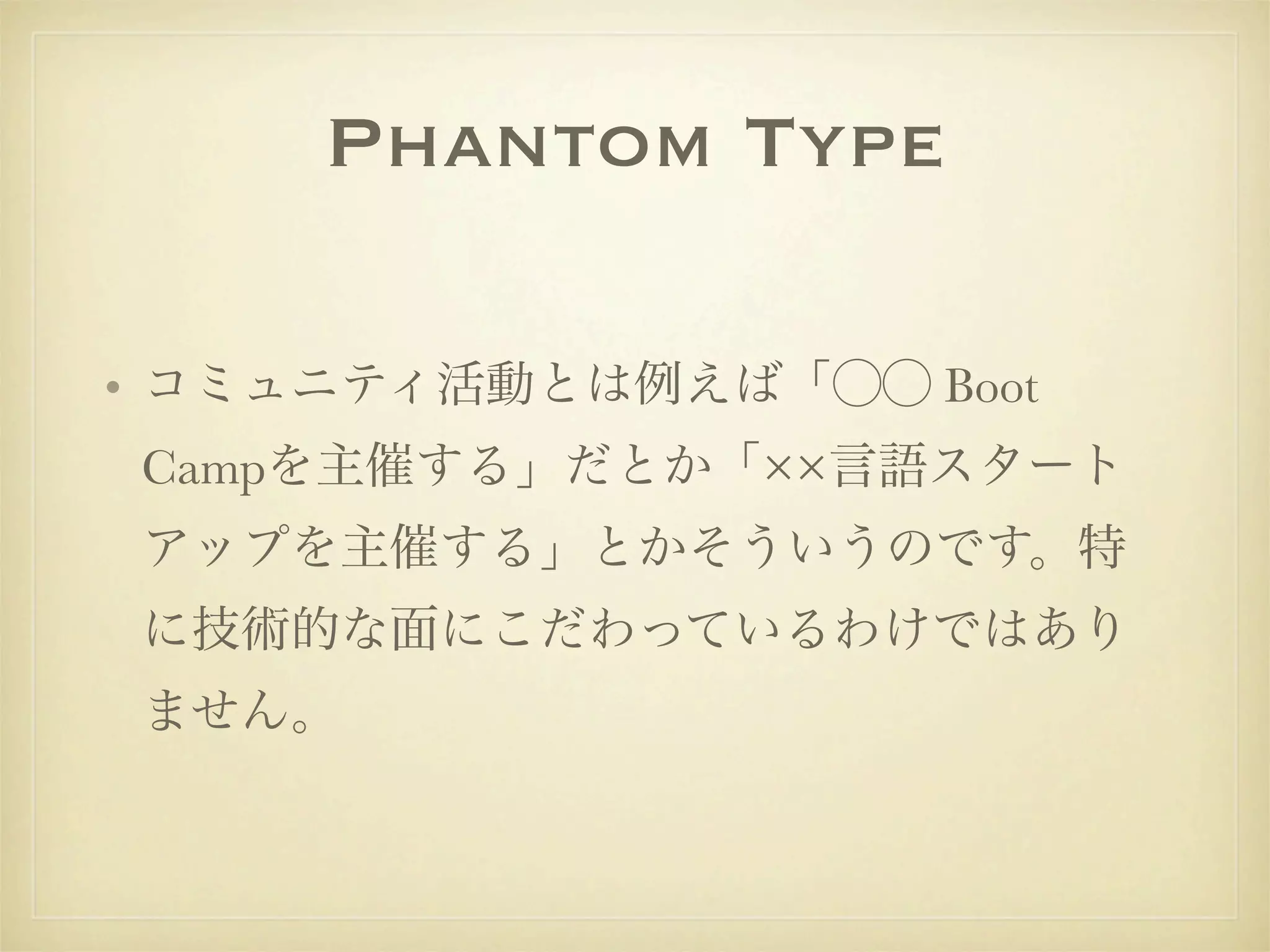Phantom Type

• コミュニティ活動とは例えば「⃝⃝ Boot
Campを主催する」だとか「××言語スタート
アップを主催する」とかそういうのです。特
に技術的な面にこだわっているわけではあり
ません。
 