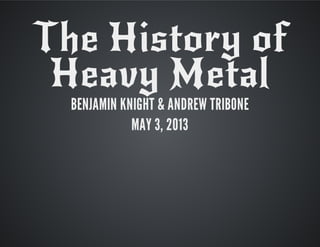 The History of
Heavy Metal
BENJAMIN KNIGHT & ANDREW TRIBONE
MAY 3, 2013
 