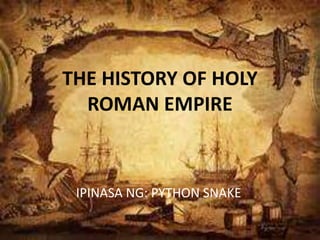 THE HISTORY OF HOLY
ROMAN EMPIRE
IPINASA NG: PYTHON SNAKE
 