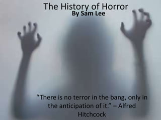 The History of Horror 
By Sam Lee 
“There is no terror in the bang, only in 
the anticipation of it.” – Alfred 
Hitchcock 
 