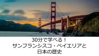 30分で学べる！
サンフランシスコ・ベイエリアと
日本の歴史
 