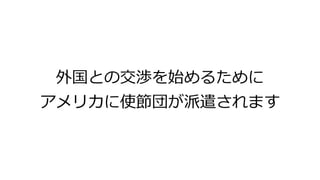 外国との交渉を始めるために
アメリカに使節団が派遣されます
 