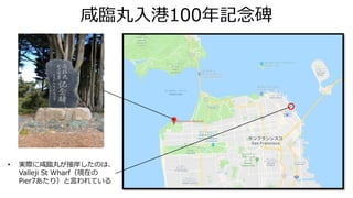 咸臨丸入港100年記念碑
• 実際に咸臨丸が接岸したのは、
Valleji St Wharf（現在の
Pier7あたり）と言われている
 