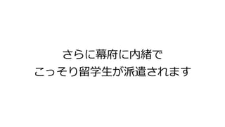 さらに幕府に内緒で
こっそり留学生が派遣されます
 