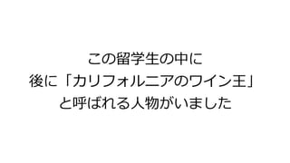 この留学生の中に
後に「カリフォルニアのワイン王」
と呼ばれる人物がいました
 