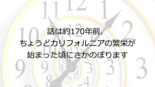 話は約170年前、
ちょうどカリフォルニアの繁栄が
始まった頃にさかのぼります
 
