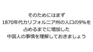 そのためにはまず
1870年代カリフォルニア州の人口の9%を
占めるまでに増加した
中国人の事情を理解しておきましょう
 