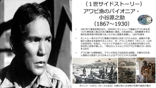 （１世サイドストーリー）
アワビ漁のパイオニア・
小谷源之助
（1867～1930）
• 1867年千葉県安房生まれ。1895年にモントレーで豊富なアワビ床を見
つけた野田音三郎は日本の農務省に報告。日本政府は、当時慶應大学の
海洋生物学部の研究者であった小谷に調査を依頼し、1897年渡米
• モントレー湾でのアワビ事業の可能性に目をつけた小谷は、故郷の千葉
県から潜水夫を採用するとともに、M・アランと共同で「ポイント・ロボ
ス缶詰会社」を設立。ヘルメットや改良スーツによる潜水法を取り入れ、
安全性と効率が増した。一時はカリフォルニアのアワビ市場の75～80%
を占めた
• アワビ漁への規制強化、アランの死去で缶詰会社は倒産。大戦中の日系
人強制立ち退きにより日本人によるアワビビジネスは消滅
ポイント・ロボス（カーメル近辺）の展示室には当時の写真や道具が展示
 