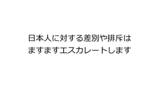 日本人に対する差別や排斥は
ますますエスカレートします
 