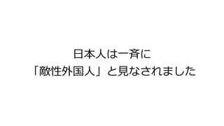 日本人は一斉に
「敵性外国人」と見なされました
 