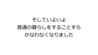そしていよいよ
普通の暮らしをすることすら
かなわなくなりました
 