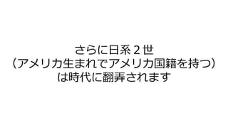 さらに日系２世
（アメリカ生まれでアメリカ国籍を持つ）
は時代に翻弄されます
 