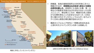 戦前に存在していたジャパンタウン
• 終戦後、各地の強制収容所は1945年秋に次々と
閉鎖されるが、収容者は元の生活へ戻るにも相当
の苦労を要した。収容所に入る前に仕事、家・土
地などの財産を手放さなければならなかった日系
人にとって、帰る家どころか、戦後の日系人差別
から仕事を得ることもままならなかった（1952
年に施行されたマッカラン＝ウォルター法でよう
やく日本人移民の帰化権が認められた）
• 戦前カリフォルニア州内に一時期は約40もある
と言われたジャパンタウンの多くは消滅した
当時の日本町の趣が若干残っているWalnut Grove
 