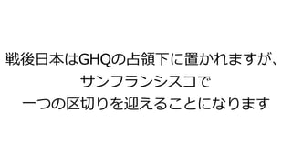 戦後日本はGHQの占領下に置かれますが、
サンフランシスコで
一つの区切りを迎えることになります
 