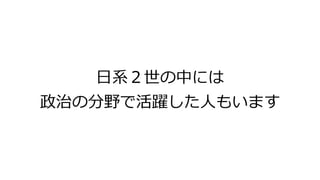 日系２世の中には
政治の分野で活躍した人もいます
 