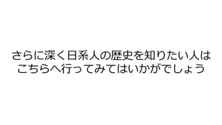 さらに深く日系人の歴史を知りたい人は
こちらへ行ってみてはいかがでしょう
 
