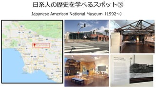 日系人の歴史を学べるスポット③
Japanese American National Museum（1992～）
 