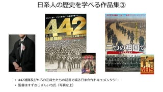 日系人の歴史を学べる作品集③
• 442連隊及びMISの元兵士たちの証言で綴る日米合作ドキュメンタリー
• 監督はすずきじゅんいち氏（写真左上）
 