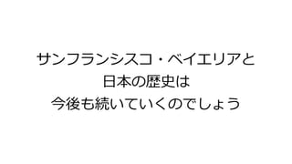 サンフランシスコ・ベイエリアと
日本の歴史は
今後も続いていくのでしょう
 
