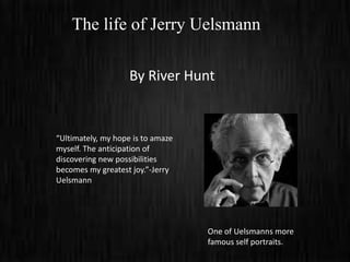 The life of Jerry Uelsmann

                    By River Hunt


“Ultimately, my hope is to amaze
myself. The anticipation of
discovering new possibilities
becomes my greatest joy.”-Jerry
Uelsmann




                                   One of Uelsmanns more
                                   famous self portraits.
 