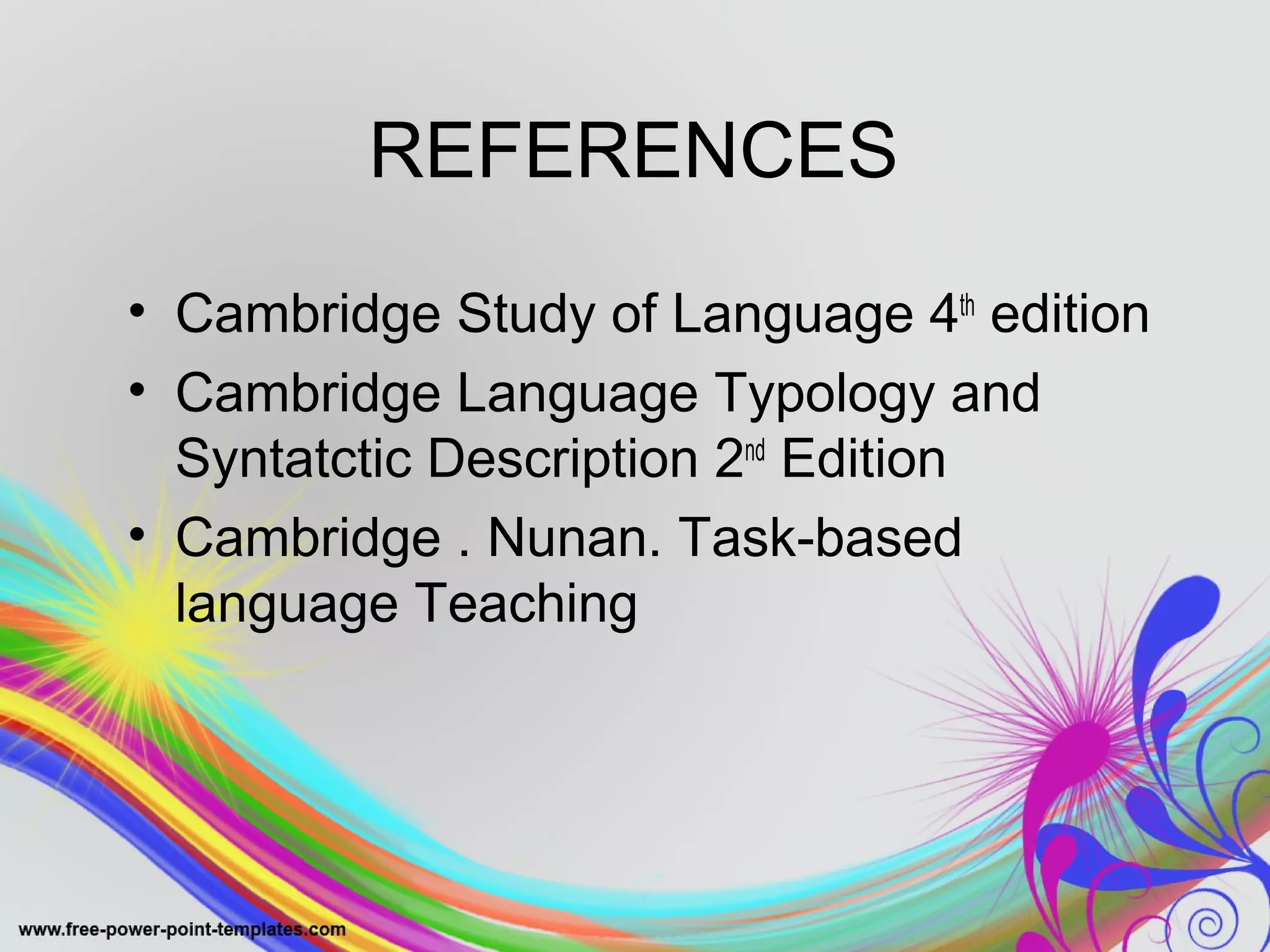REFERENCES 
• Cambridge Study of Language 4th edition 
• Cambridge Language Typology and 
Syntatctic Description 2nd Edition 
• Cambridge . Nunan. Task-based 
language Teaching 
 