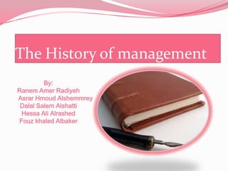 The History of management
By:
Ranem Amer Radiyeh
Asrar Hmoud Alshemmrey
Dalal Salem Alshatti
Hessa Ali Alrashed
Fouz khaled Albaker
 