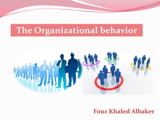 The Organizational behavior
Fouz Khaled Albaker
 