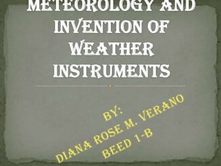 BY: Diana Rose M. Verano BEED 1-B The History of Meteorology and Invention of Weather Instruments 