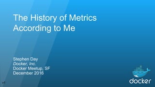 The History of Metrics
According to Me
Stephen Day
Docker, Inc.
Docker Meetup, SF
December 2016
v1
 