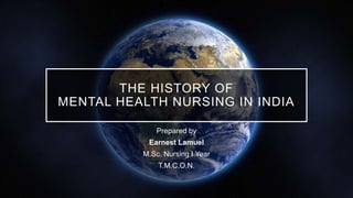 THE HISTORY OF
MENTAL HEALTH NURSING IN INDIA
Prepared by
Earnest Lamuel
M.Sc. Nursing I Year
T.M.C.O.N.
 