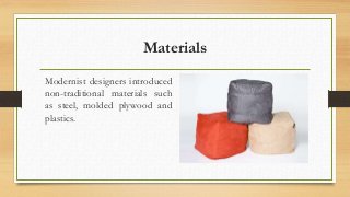 Materials 
Modernist designers introduced 
non-traditional materials such 
as steel, molded plywood and 
plastics. 
 