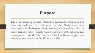 Purpose 
The government-sponsored Deutscher Werkbund organization in 
Germany and the De Stijl group in the Netherlands we...