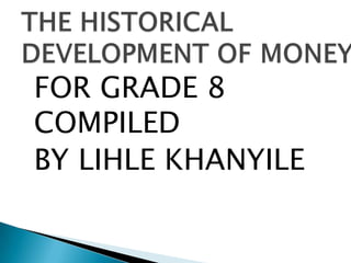 THE HISTORICAL
DEVELOPMENT OF MONEY
FOR GRADE 8
COMPILED
BY LIHLE KHANYILE
 