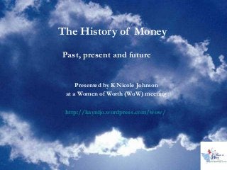 The History of Money
Past, present and future
Presented by K Nicole Johnson
at a Women of Worth (WoW) meeting
http://kaynijo.wordpress.com/wow/

 
