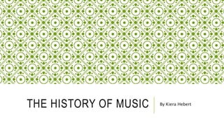 THE HISTORY OF MUSIC By Kiera Hebert
 