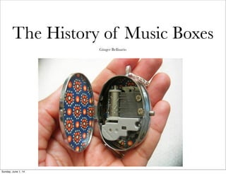 The History of Music Boxes
Ginger Bellisario
Sunday, June 1, 14
 