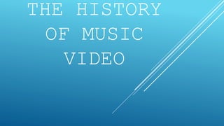 THE HISTORY 
OF MUSIC 
VIDEO 
 