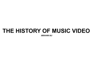 THE HISTORY OF MUSIC VIDEO
IBRAHIM ALI
 