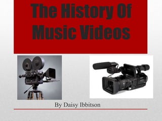 The History Of 
Music Videos 
By Daisy Ibbitson 
 