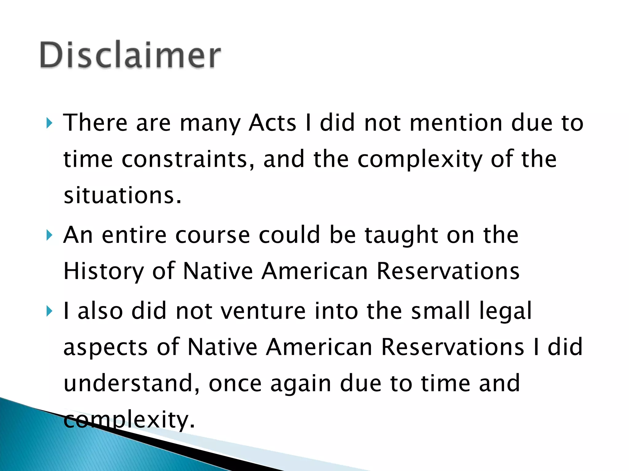 There are many Acts I did not mention due to time constraints, and the complexity of the situations.  An entire course could be taught on the History of Native American Reservations I also did not venture into the small legal aspects of Native American Reservations I did understand, once again due to time and complexity.  