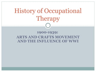 History of Occupational
       Therapy
        1900-1939:
ARTS AND CRAFTS MOVEMENT
AND THE INFLUENCE OF WWI
 