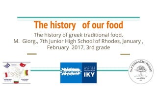 The history of our food
The history of greek traditional food.
M. Giorg., 7th Junior High School of Rhodes, January ,
February 2017, 3rd grade
 