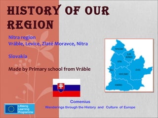 Nitra region
Vráble, Levice, Zlaté Moravce, Nitra
Slovakia
Made by Primary school from Vráble
Comenius
Wanderings through the History and Culture of Europe
HISTORY OF OUR
REGION
 