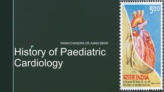z
History of Paediatric
Cardiology
RAMACHANDRA DR,AIIMS,BBSR
 