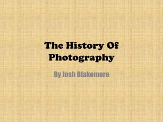 The History Of
 Photography
 By Josh Blakemore
 